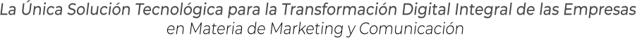 La Única Solución Tecnológica para la Transformación Digital Integral de las Empresasen Materia de Marketing y Comunicación