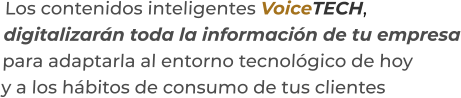 Los contenidos inteligentes VoiceTECH,digitalizarán toda la información de tu empresapara adaptarla al entorno tecnológico de hoyy a los hábitos de consumo de tus clientes