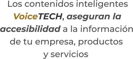 Los contenidos inteligentesVoiceTECH, aseguran laaccesibilidad a la información de tu empresa, productosy servicios