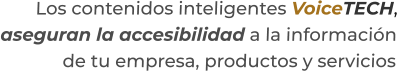 Los contenidos inteligentes VoiceTECH,aseguran la accesibilidad a la información de tu empresa, productos y servicios