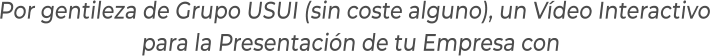 Por gentileza de Grupo USUI (sin coste alguno), un Vídeo Interactivopara la Presentación de tu Empresa con