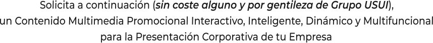 Solicita a continuación (sin coste alguno y por gentileza de Grupo USUI),un Contenido Multimedia Promocional Interactivo, Inteligente, Dinámico y Multifuncionalpara la Presentación Corporativa de tu Empresa