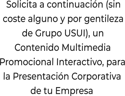 Solicita a continuación (sincoste alguno y por gentilezade Grupo USUI), unContenido MultimediaPromocional Interactivo, parala Presentación Corporativade tu Empresa