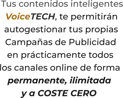 Tus contenidos inteligentesVoiceTECH, te permitiránautogestionar tus propiasCampañas de Publicidaden prácticamente todos  los canales online de formapermanente, ilimitaday a COSTE CERO
