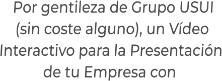 Por gentileza de Grupo USUI(sin coste alguno), un VídeoInteractivo para la Presentaciónde tu Empresa con