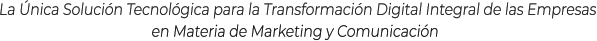 La Única Solución Tecnológica para la Transformación Digital Integral de las Empresasen Materia de Marketing y Comunicación