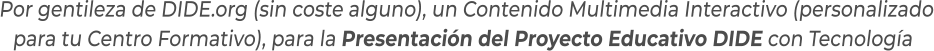 Por gentileza de DIDE.org (sin coste alguno), un Contenido Multimedia Interactivo (personalizadopara tu Centro Formativo), para la Presentación del Proyecto Educativo DIDE con Tecnología