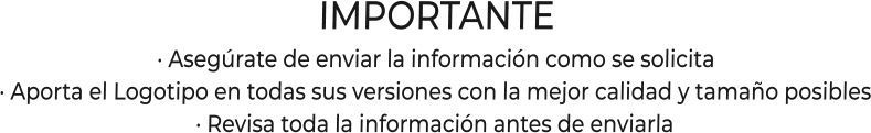 IMPORTANTE· Asegúrate de enviar la información como se solicita· Aporta el Logotipo en todas sus versiones con la mejor calidad y tamaño posibles· Revisa toda la información antes de enviarla