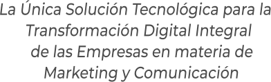 La Única Solución Tecnológica para la   Transformación Digital Integral      de las Empresas en materia de       Marketing y Comunicación