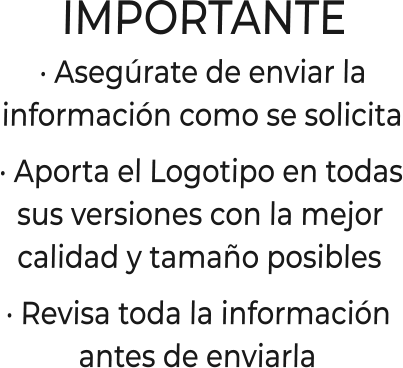 IMPORTANTE· Asegúrate de enviar lainformación como se solicita· Aporta el Logotipo en todassus versiones con la mejorcalidad y tamaño posibles· Revisa toda la informaciónantes de enviarla