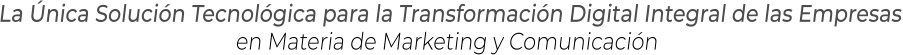 La Única Solución Tecnológica para la Transformación Digital Integral de las Empresasen Materia de Marketing y Comunicación